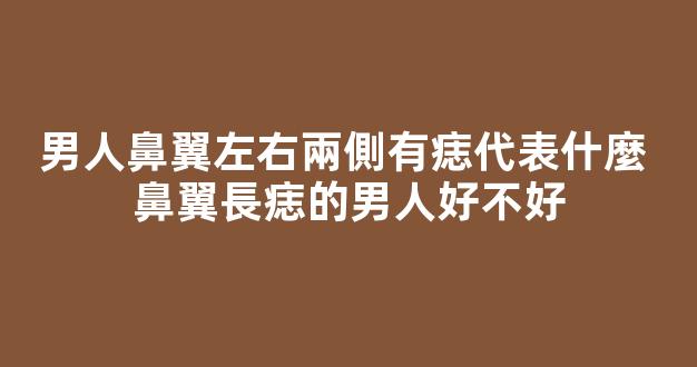 男人鼻翼左右兩側有痣代表什麼 鼻翼長痣的男人好不好